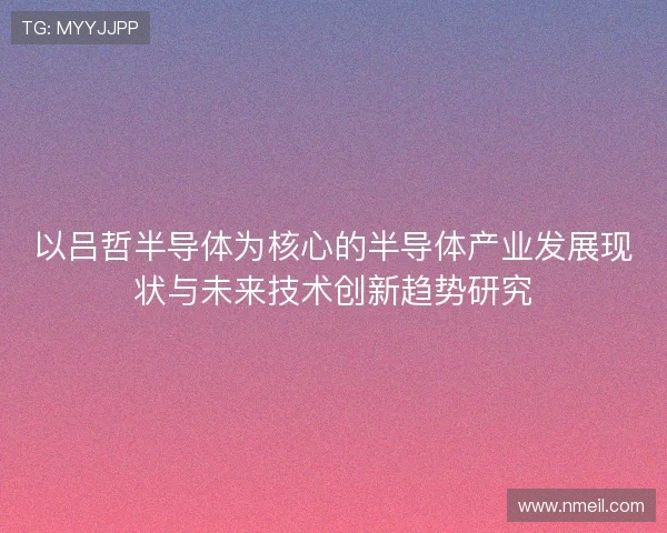 以吕哲半导体为核心的半导体产业发展现状与未来技术创新趋势研究