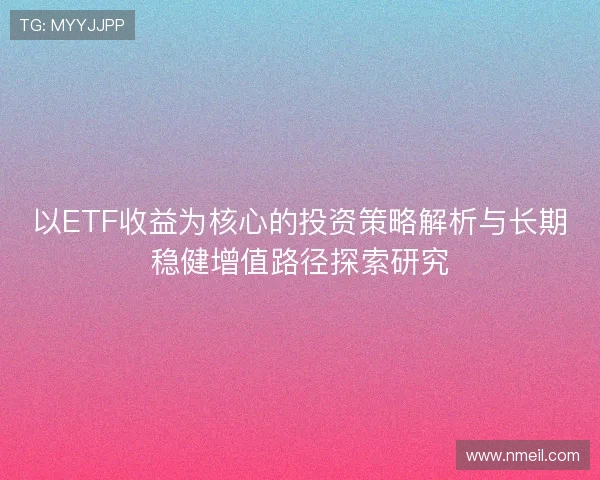 以ETF收益为核心的投资策略解析与长期稳健增值路径探索研究